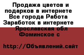 Продажа цветов и подарков в интернете - Все города Работа » Заработок в интернете   . Ярославская обл.,Фоминское с.